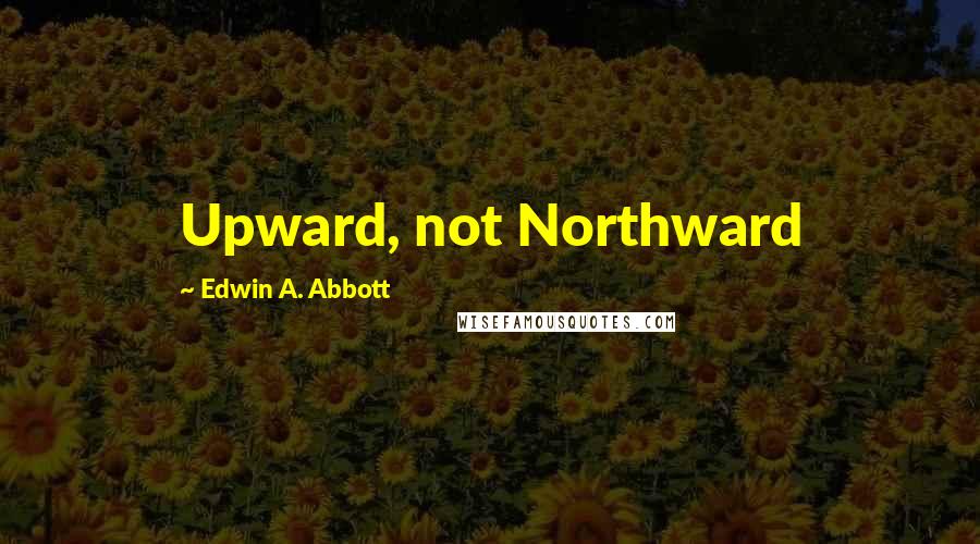 Edwin A. Abbott Quotes: Upward, not Northward