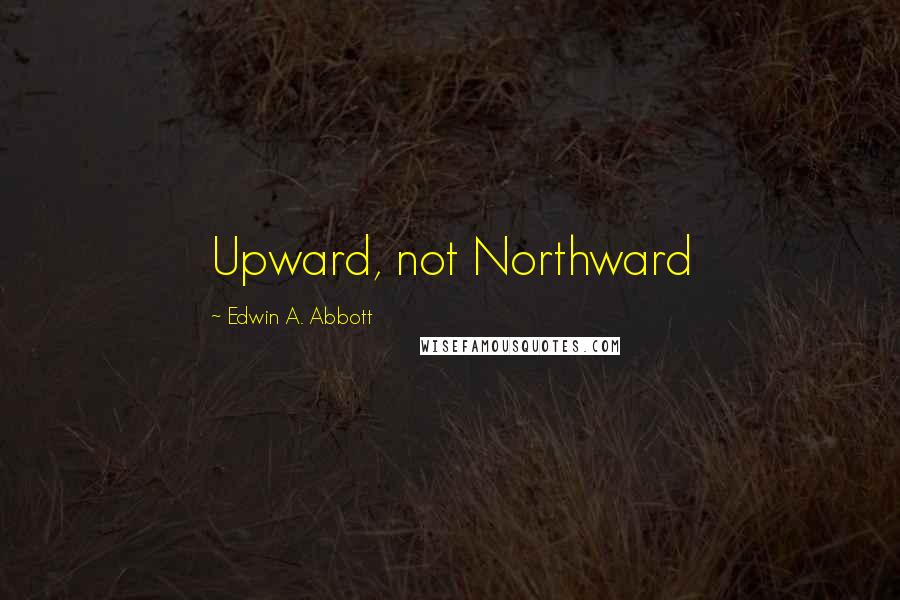 Edwin A. Abbott Quotes: Upward, not Northward