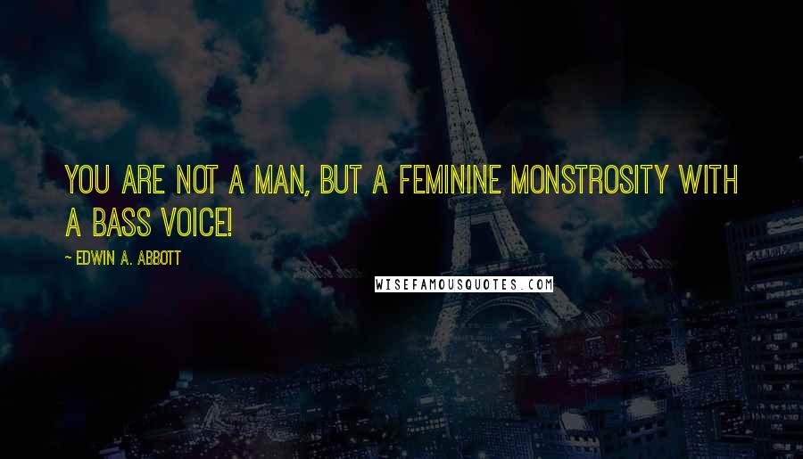 Edwin A. Abbott Quotes: You are not a man, but a feminine monstrosity with a bass voice!