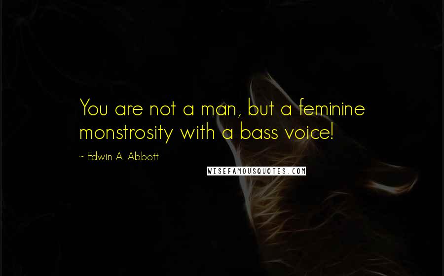 Edwin A. Abbott Quotes: You are not a man, but a feminine monstrosity with a bass voice!