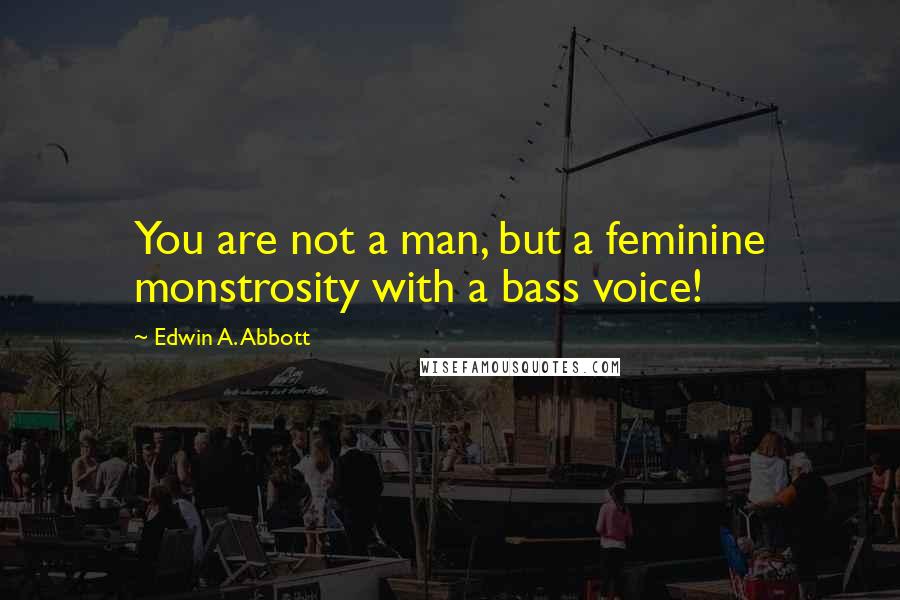 Edwin A. Abbott Quotes: You are not a man, but a feminine monstrosity with a bass voice!