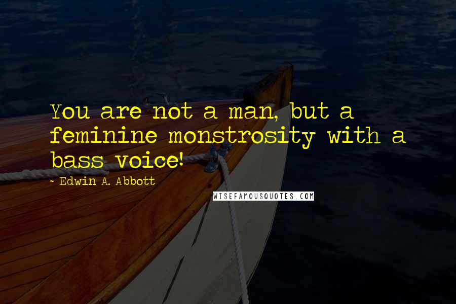 Edwin A. Abbott Quotes: You are not a man, but a feminine monstrosity with a bass voice!