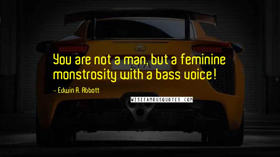 Edwin A. Abbott Quotes: You are not a man, but a feminine monstrosity with a bass voice!