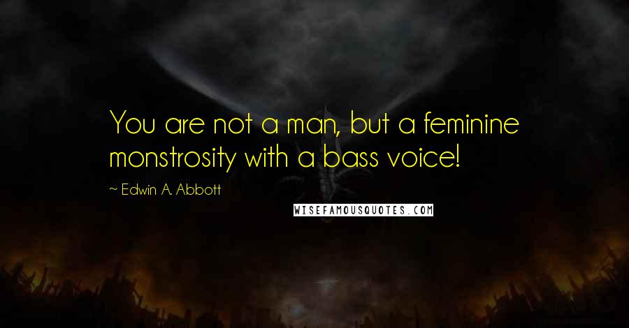 Edwin A. Abbott Quotes: You are not a man, but a feminine monstrosity with a bass voice!