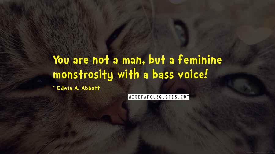 Edwin A. Abbott Quotes: You are not a man, but a feminine monstrosity with a bass voice!