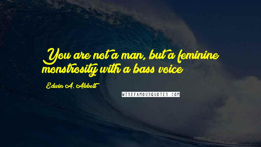 Edwin A. Abbott Quotes: You are not a man, but a feminine monstrosity with a bass voice!