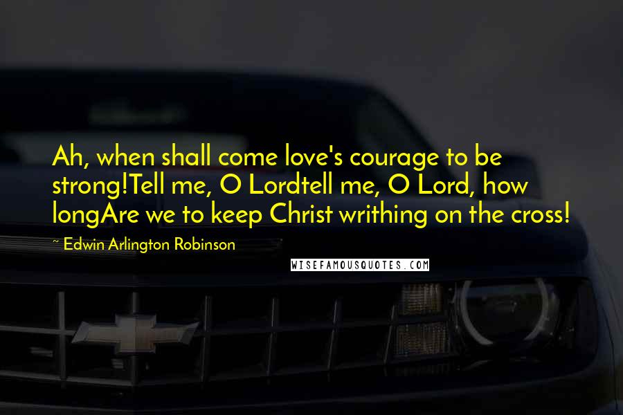 Edwin Arlington Robinson Quotes: Ah, when shall come love's courage to be strong!Tell me, O Lordtell me, O Lord, how longAre we to keep Christ writhing on the cross!