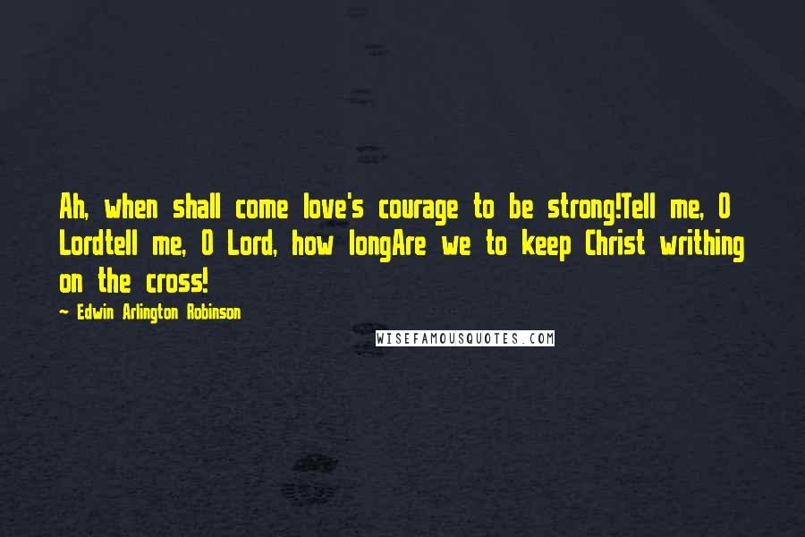 Edwin Arlington Robinson Quotes: Ah, when shall come love's courage to be strong!Tell me, O Lordtell me, O Lord, how longAre we to keep Christ writhing on the cross!