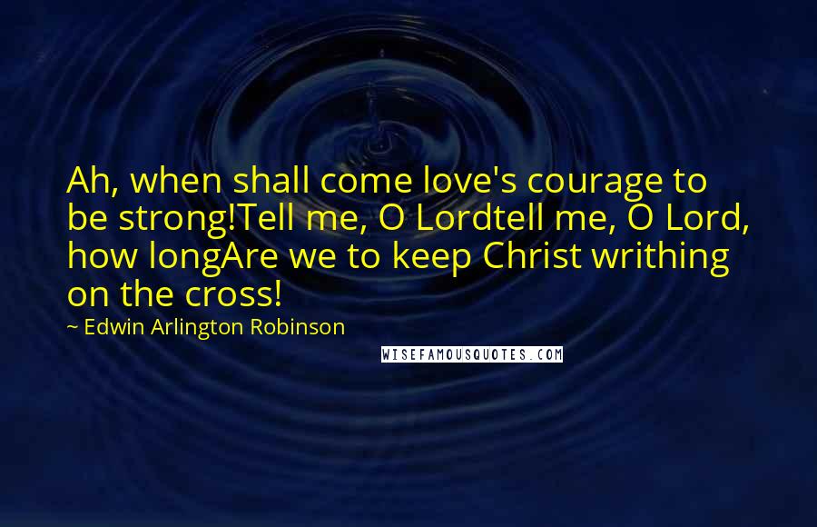 Edwin Arlington Robinson Quotes: Ah, when shall come love's courage to be strong!Tell me, O Lordtell me, O Lord, how longAre we to keep Christ writhing on the cross!