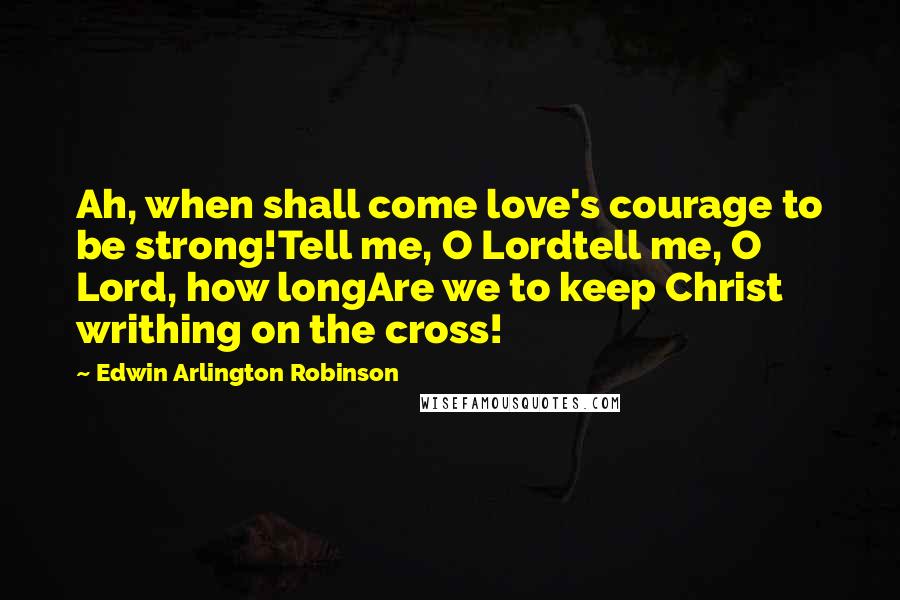 Edwin Arlington Robinson Quotes: Ah, when shall come love's courage to be strong!Tell me, O Lordtell me, O Lord, how longAre we to keep Christ writhing on the cross!