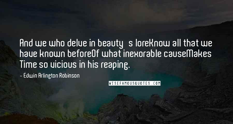 Edwin Arlington Robinson Quotes: And we who delve in beauty's loreKnow all that we have known beforeOf what inexorable causeMakes Time so vicious in his reaping.