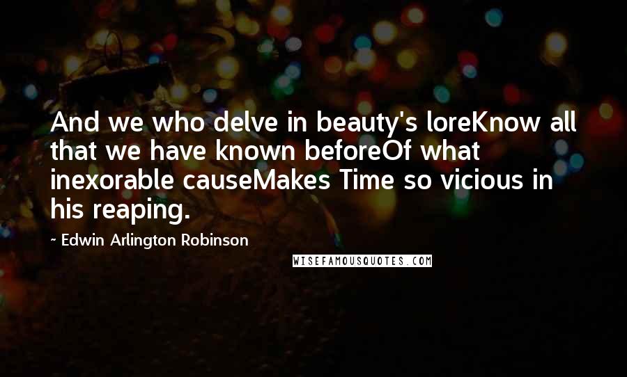 Edwin Arlington Robinson Quotes: And we who delve in beauty's loreKnow all that we have known beforeOf what inexorable causeMakes Time so vicious in his reaping.