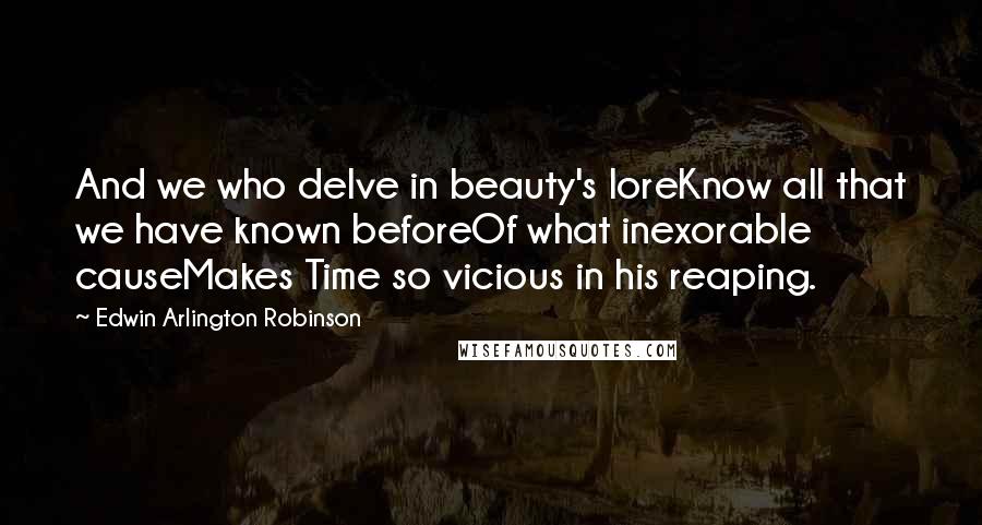 Edwin Arlington Robinson Quotes: And we who delve in beauty's loreKnow all that we have known beforeOf what inexorable causeMakes Time so vicious in his reaping.