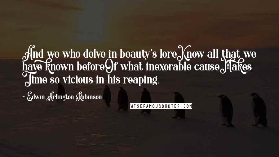 Edwin Arlington Robinson Quotes: And we who delve in beauty's loreKnow all that we have known beforeOf what inexorable causeMakes Time so vicious in his reaping.