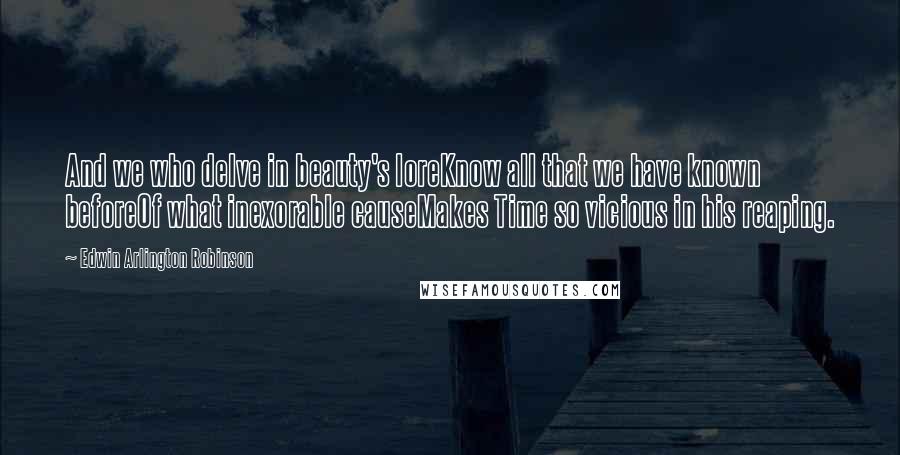Edwin Arlington Robinson Quotes: And we who delve in beauty's loreKnow all that we have known beforeOf what inexorable causeMakes Time so vicious in his reaping.
