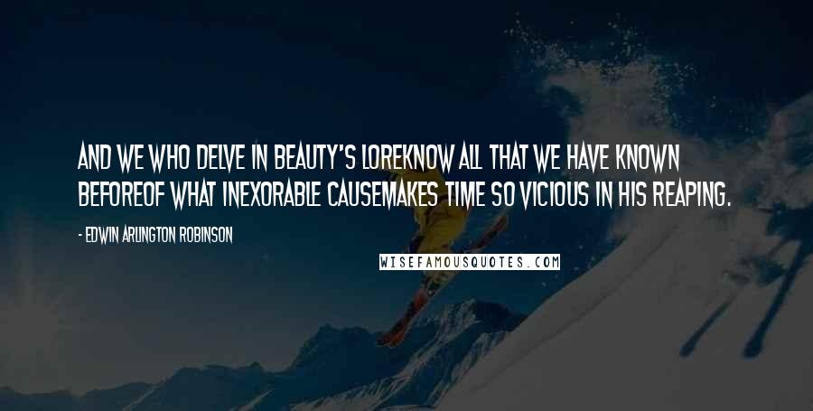Edwin Arlington Robinson Quotes: And we who delve in beauty's loreKnow all that we have known beforeOf what inexorable causeMakes Time so vicious in his reaping.