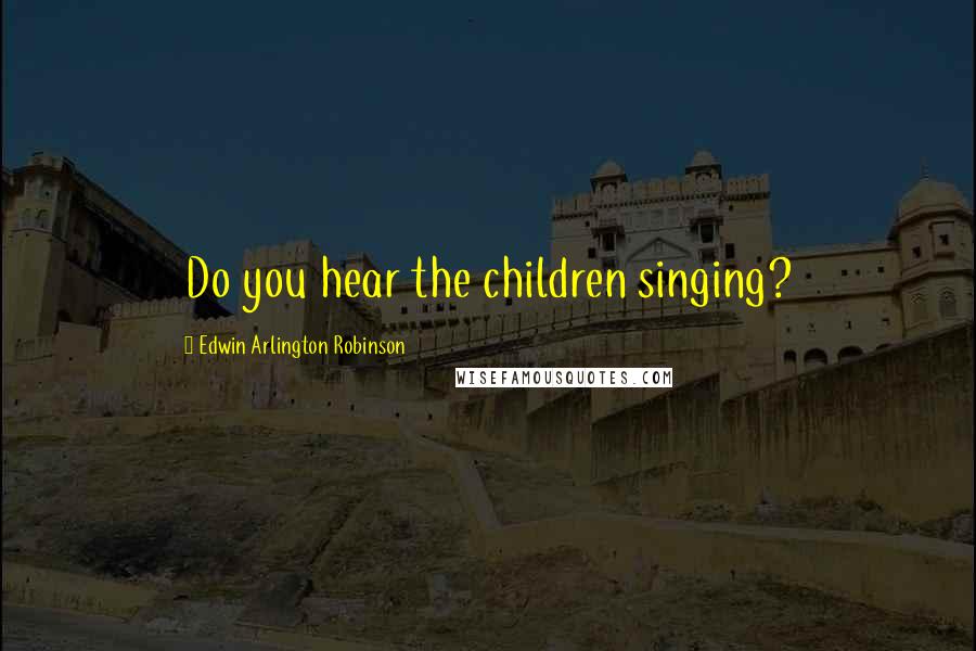 Edwin Arlington Robinson Quotes: Do you hear the children singing?