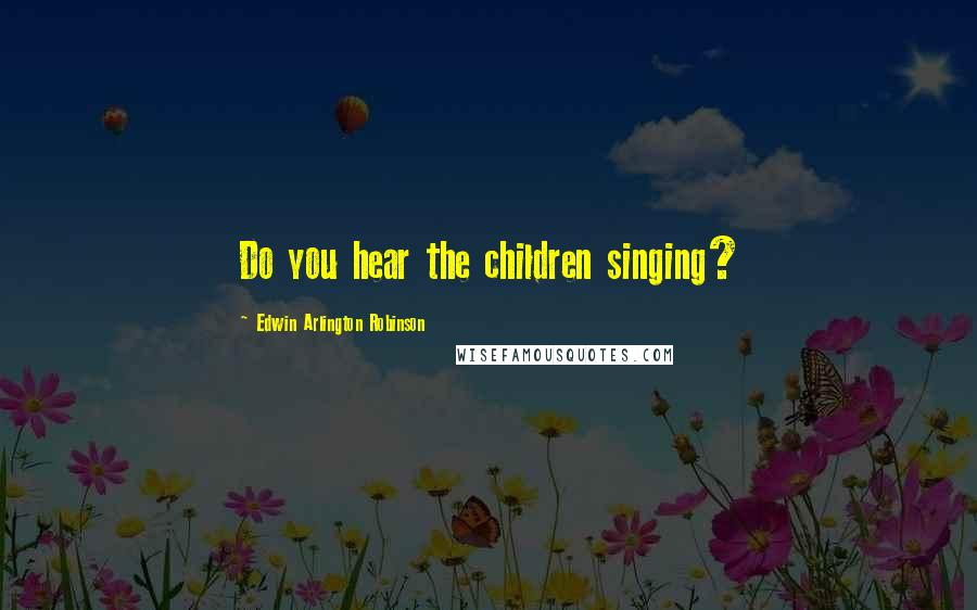 Edwin Arlington Robinson Quotes: Do you hear the children singing?