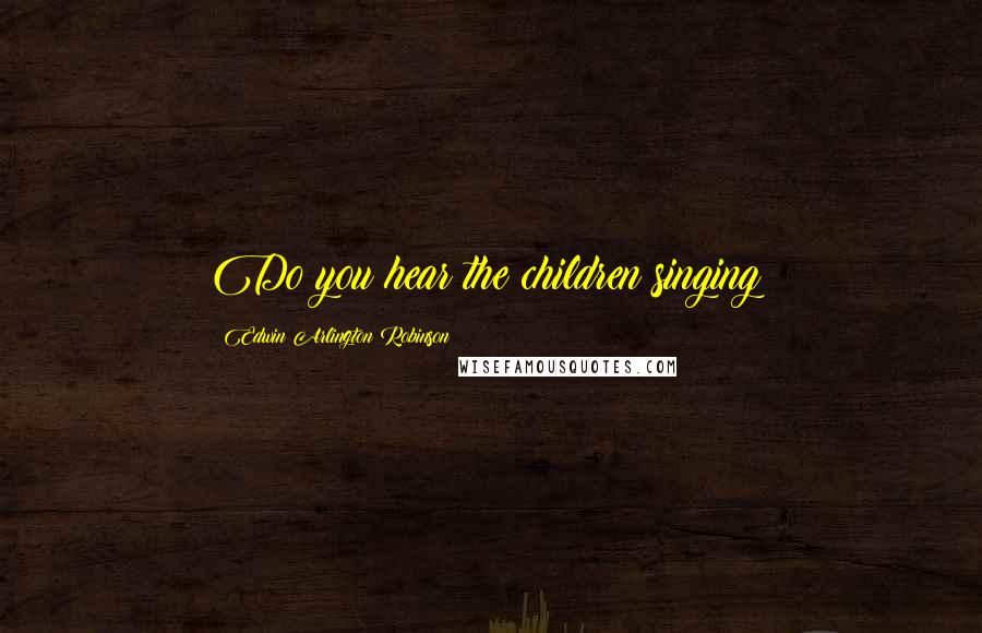 Edwin Arlington Robinson Quotes: Do you hear the children singing?