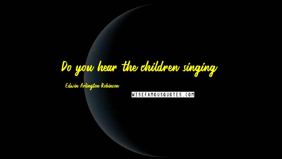 Edwin Arlington Robinson Quotes: Do you hear the children singing?