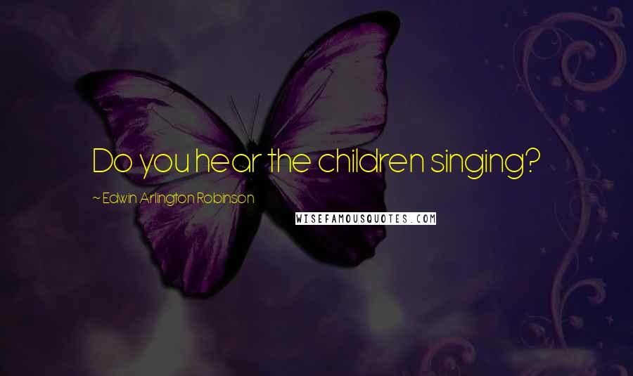 Edwin Arlington Robinson Quotes: Do you hear the children singing?