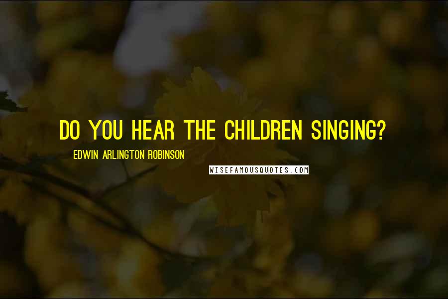 Edwin Arlington Robinson Quotes: Do you hear the children singing?