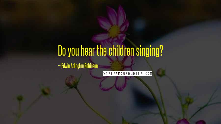 Edwin Arlington Robinson Quotes: Do you hear the children singing?