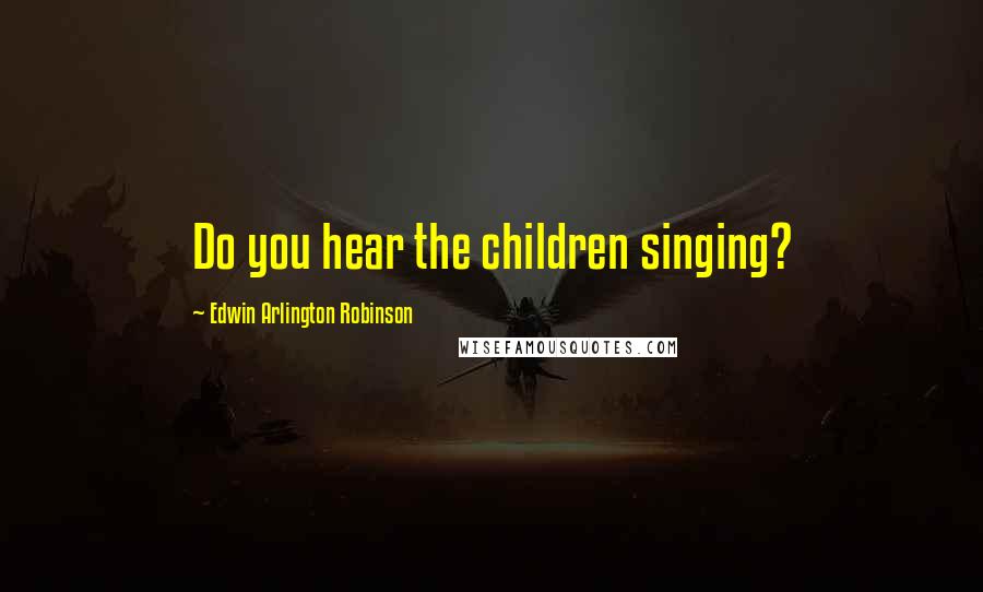 Edwin Arlington Robinson Quotes: Do you hear the children singing?