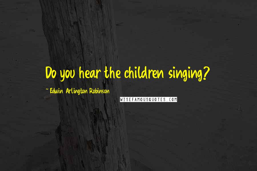 Edwin Arlington Robinson Quotes: Do you hear the children singing?