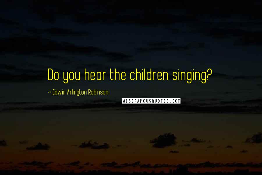 Edwin Arlington Robinson Quotes: Do you hear the children singing?