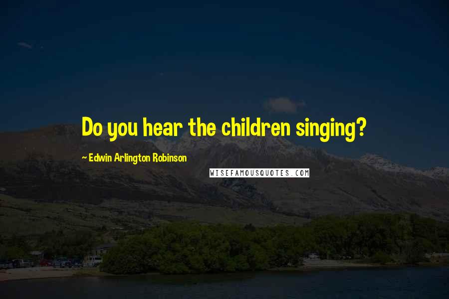 Edwin Arlington Robinson Quotes: Do you hear the children singing?