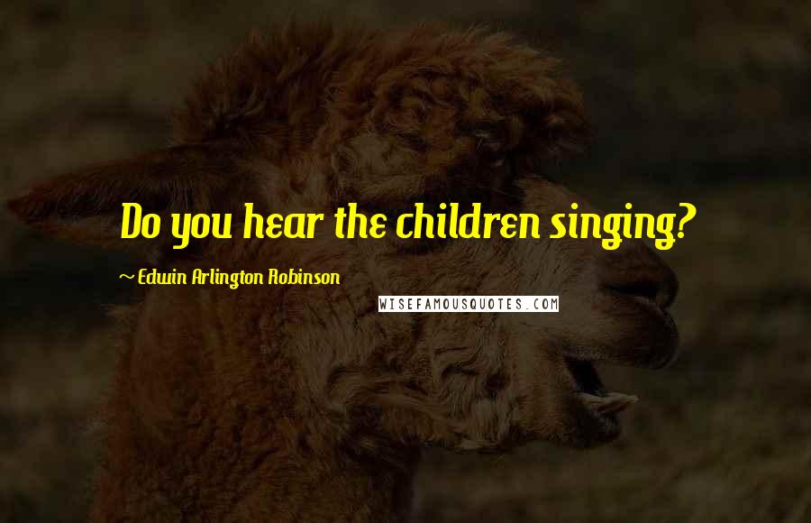 Edwin Arlington Robinson Quotes: Do you hear the children singing?