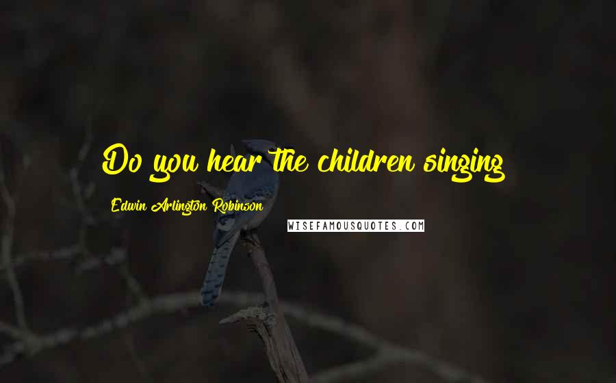 Edwin Arlington Robinson Quotes: Do you hear the children singing?