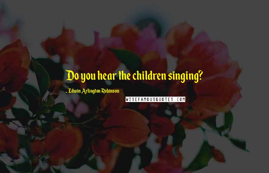 Edwin Arlington Robinson Quotes: Do you hear the children singing?