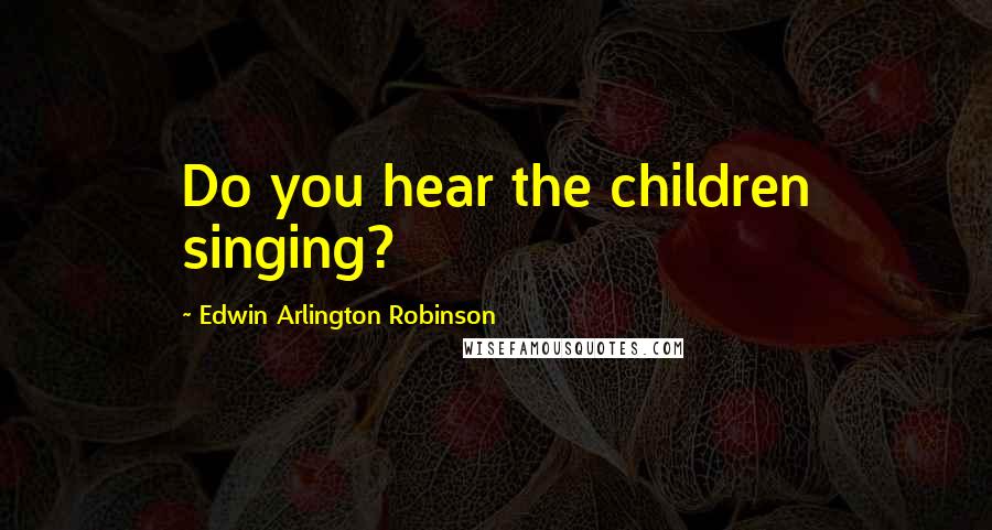 Edwin Arlington Robinson Quotes: Do you hear the children singing?