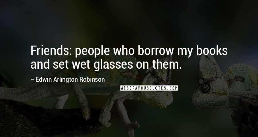 Edwin Arlington Robinson Quotes: Friends: people who borrow my books and set wet glasses on them.