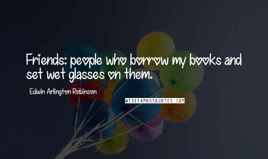 Edwin Arlington Robinson Quotes: Friends: people who borrow my books and set wet glasses on them.