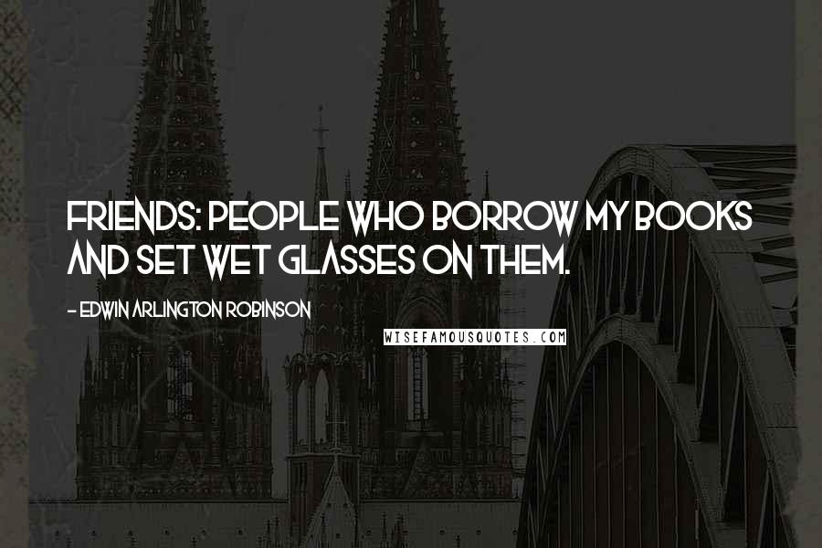 Edwin Arlington Robinson Quotes: Friends: people who borrow my books and set wet glasses on them.