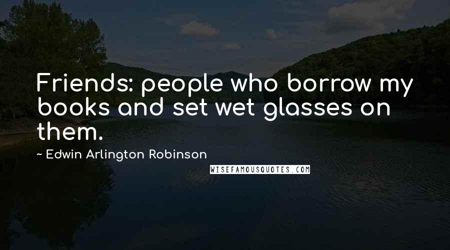 Edwin Arlington Robinson Quotes: Friends: people who borrow my books and set wet glasses on them.