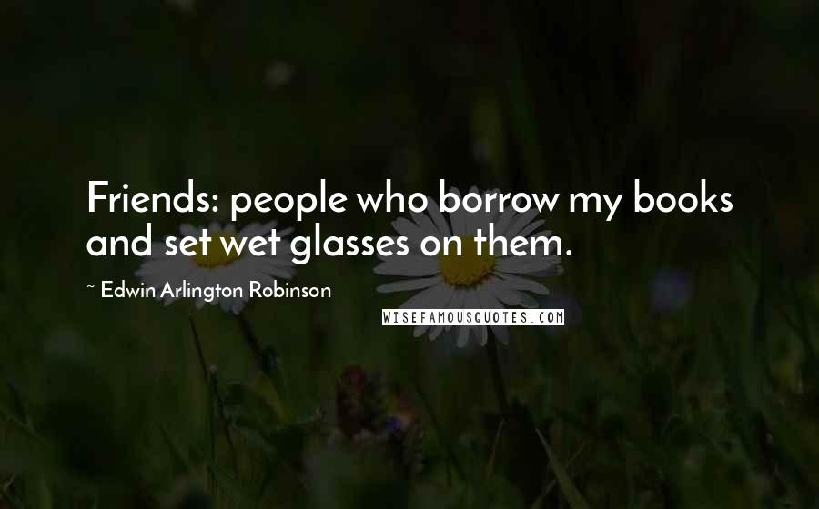 Edwin Arlington Robinson Quotes: Friends: people who borrow my books and set wet glasses on them.