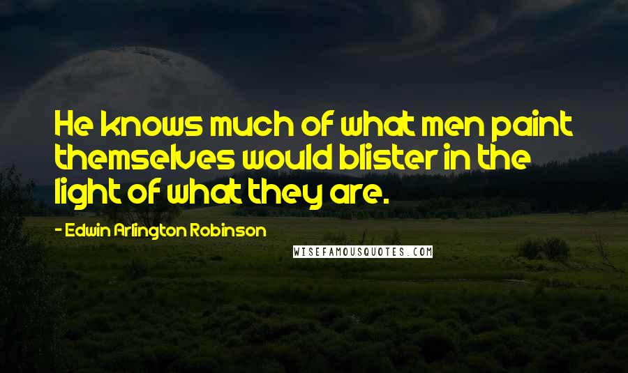 Edwin Arlington Robinson Quotes: He knows much of what men paint themselves would blister in the light of what they are.