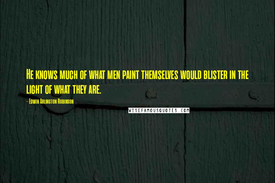 Edwin Arlington Robinson Quotes: He knows much of what men paint themselves would blister in the light of what they are.