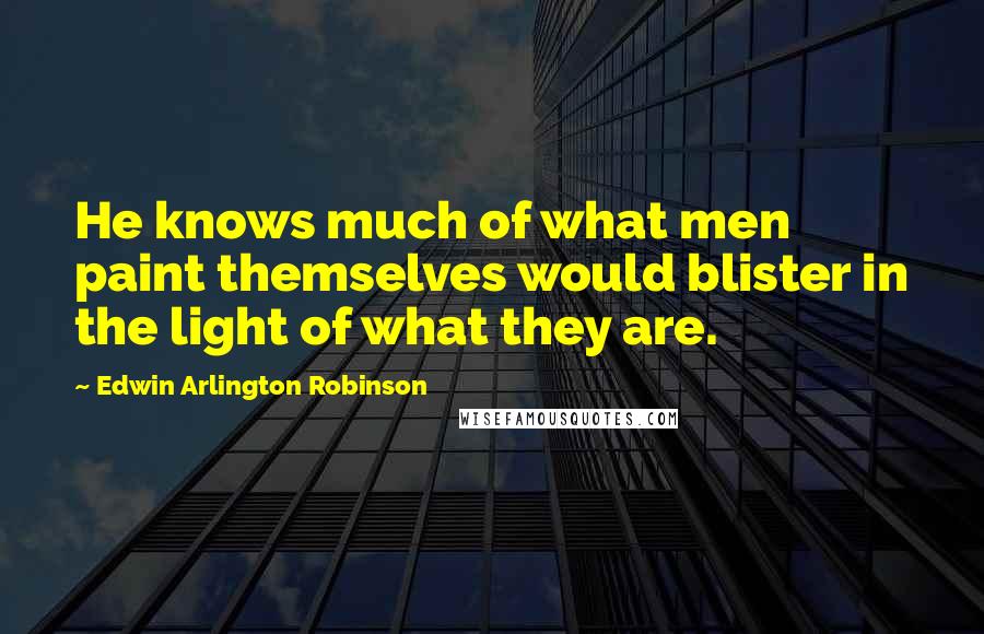 Edwin Arlington Robinson Quotes: He knows much of what men paint themselves would blister in the light of what they are.