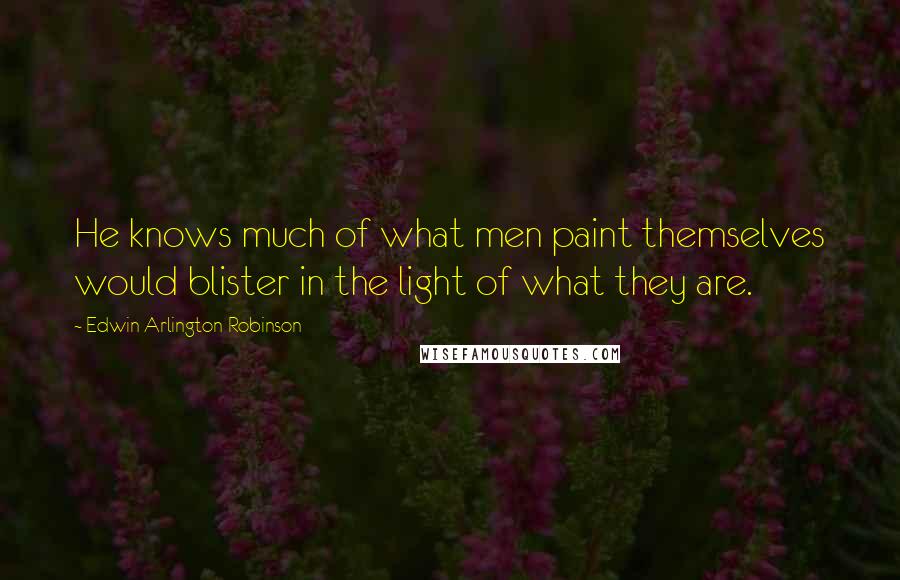 Edwin Arlington Robinson Quotes: He knows much of what men paint themselves would blister in the light of what they are.