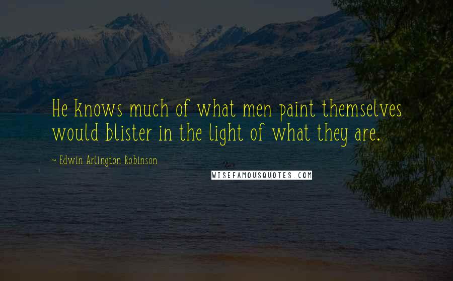 Edwin Arlington Robinson Quotes: He knows much of what men paint themselves would blister in the light of what they are.