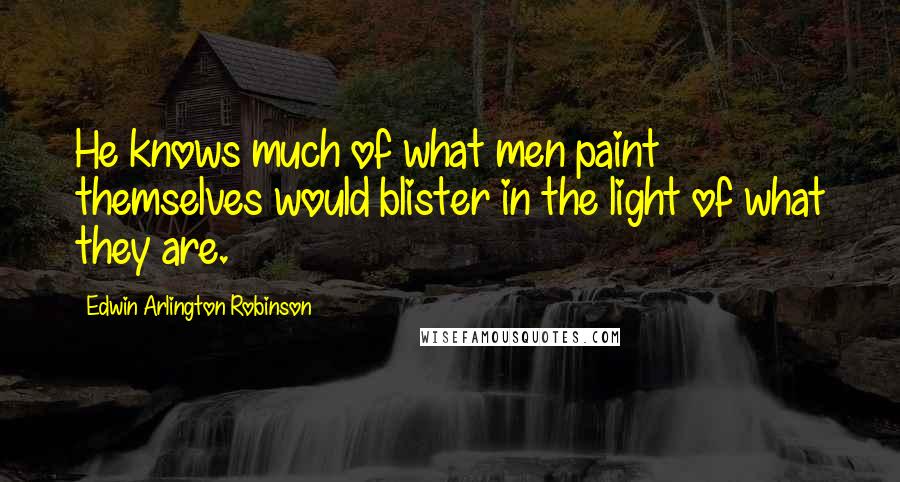 Edwin Arlington Robinson Quotes: He knows much of what men paint themselves would blister in the light of what they are.