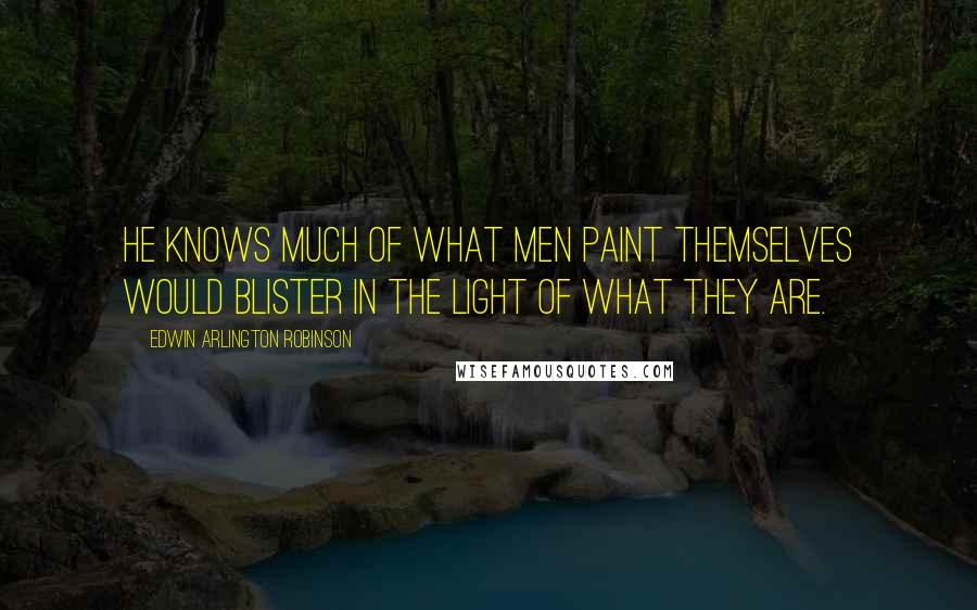 Edwin Arlington Robinson Quotes: He knows much of what men paint themselves would blister in the light of what they are.