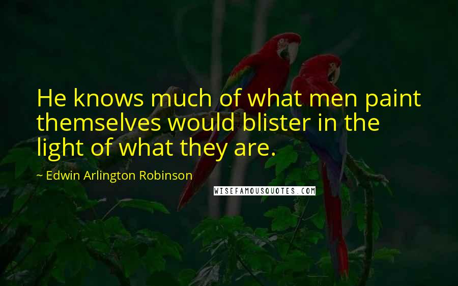 Edwin Arlington Robinson Quotes: He knows much of what men paint themselves would blister in the light of what they are.