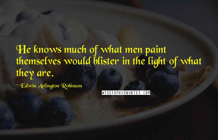 Edwin Arlington Robinson Quotes: He knows much of what men paint themselves would blister in the light of what they are.