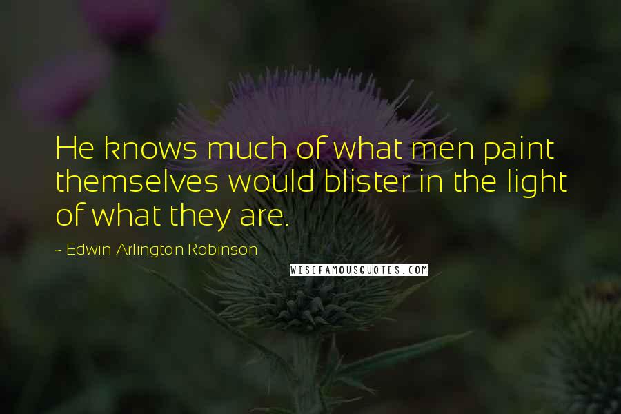 Edwin Arlington Robinson Quotes: He knows much of what men paint themselves would blister in the light of what they are.